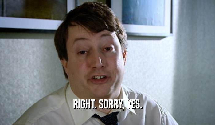 RIGHT. SORRY, YES.  