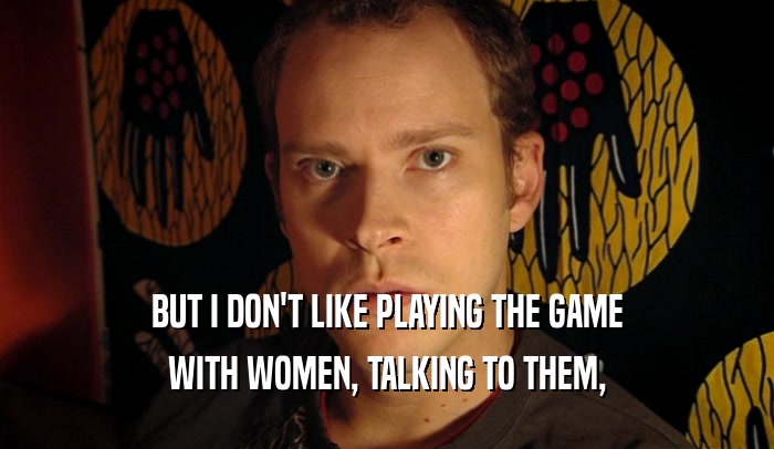 BUT I DON'T LIKE PLAYING THE GAME
 WITH WOMEN, TALKING TO THEM,
 