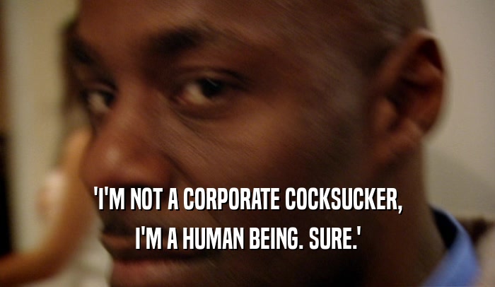 'I'M NOT A CORPORATE COCKSUCKER, I'M A HUMAN BEING. SURE.' 