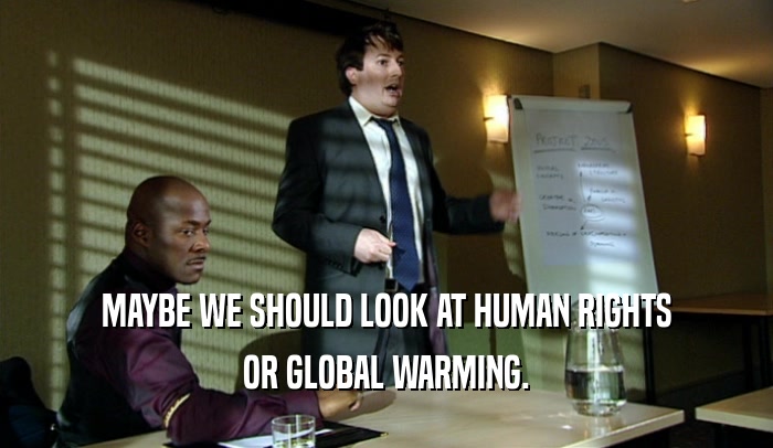 MAYBE WE SHOULD LOOK AT HUMAN RIGHTS OR GLOBAL WARMING. 
