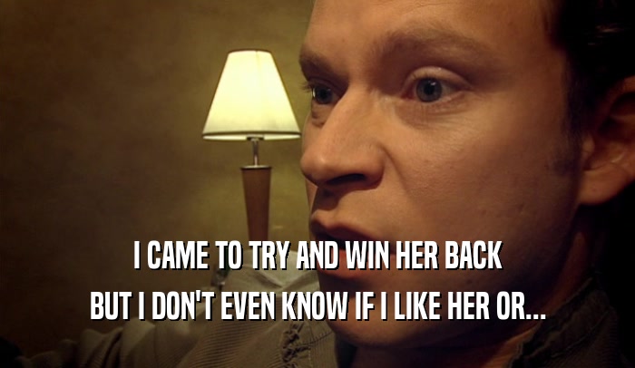 I CAME TO TRY AND WIN HER BACK BUT I DON'T EVEN KNOW IF I LIKE HER OR... 