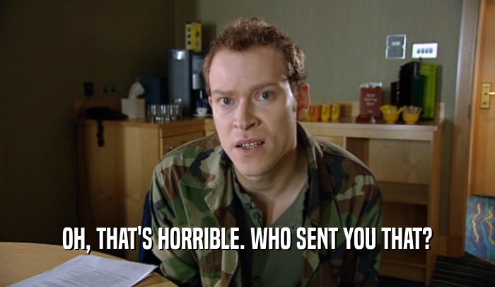 OH, THAT'S HORRIBLE. WHO SENT YOU THAT?  