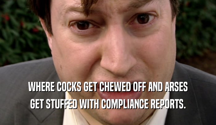 WHERE COCKS GET CHEWED OFF AND ARSES GET STUFFED WITH COMPLIANCE REPORTS. 