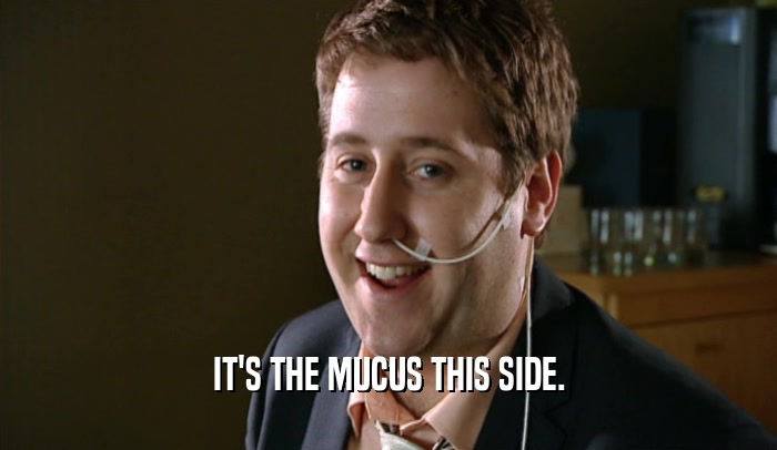 IT'S THE MUCUS THIS SIDE.
  