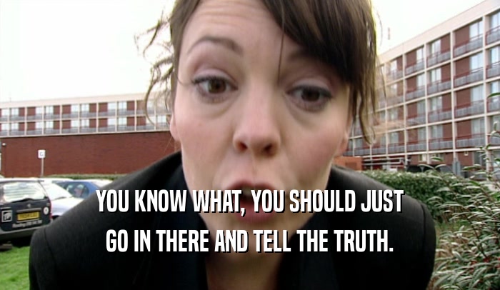 YOU KNOW WHAT, YOU SHOULD JUST GO IN THERE AND TELL THE TRUTH. 