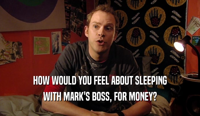 HOW WOULD YOU FEEL ABOUT SLEEPING WITH MARK'S BOSS, FOR MONEY? 