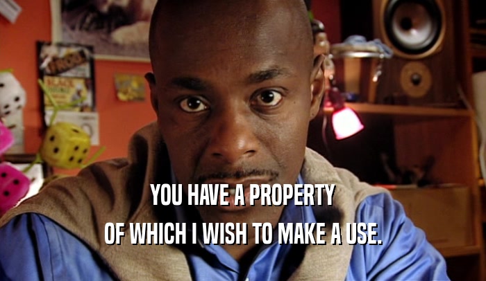 YOU HAVE A PROPERTY OF WHICH I WISH TO MAKE A USE. 