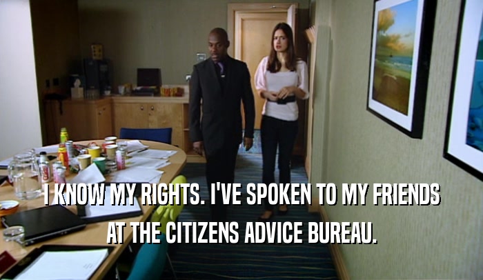 I KNOW MY RIGHTS. I'VE SPOKEN TO MY FRIENDS AT THE CITIZENS ADVICE BUREAU. 