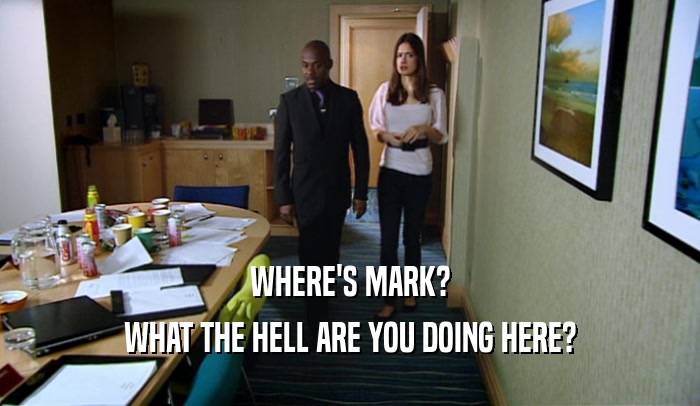 WHERE'S MARK? WHAT THE HELL ARE YOU DOING HERE? 