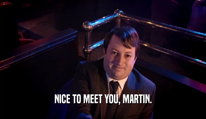 NICE TO MEET YOU, MARTIN.  