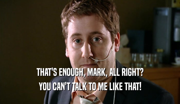 THAT'S ENOUGH, MARK, ALL RIGHT? YOU CAN'T TALK TO ME LIKE THAT! 