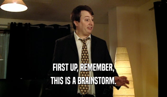 FIRST UP, REMEMBER, THIS IS A BRAINSTORM. 