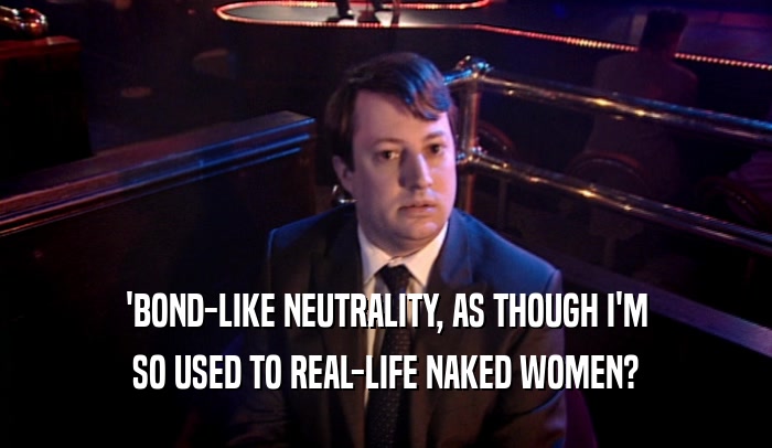'BOND-LIKE NEUTRALITY, AS THOUGH I'M SO USED TO REAL-LIFE NAKED WOMEN? 