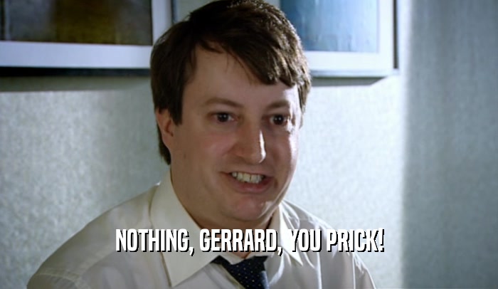 NOTHING, GERRARD, YOU PRICK!  