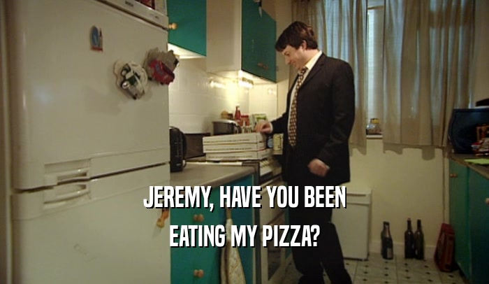JEREMY, HAVE YOU BEEN EATING MY PIZZA? 