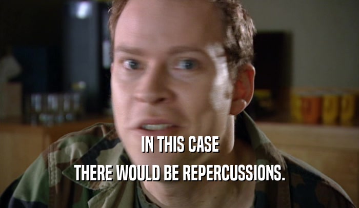 IN THIS CASE THERE WOULD BE REPERCUSSIONS. 