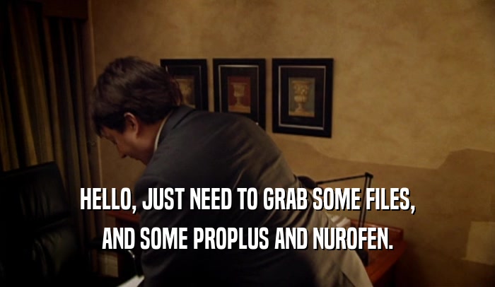 HELLO, JUST NEED TO GRAB SOME FILES, AND SOME PROPLUS AND NUROFEN. 