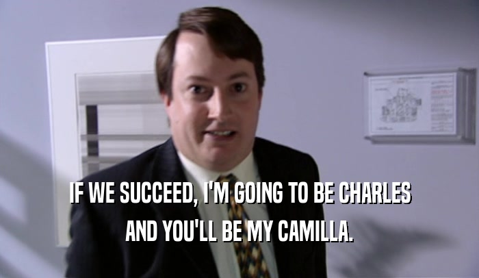 IF WE SUCCEED, I'M GOING TO BE CHARLES AND YOU'LL BE MY CAMILLA. 