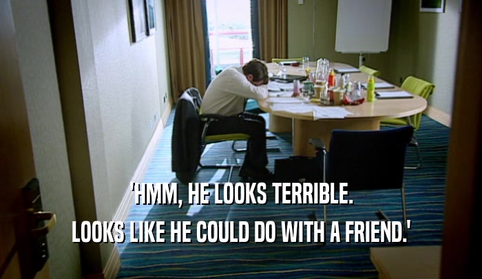 'HMM, HE LOOKS TERRIBLE. LOOKS LIKE HE COULD DO WITH A FRIEND.' 