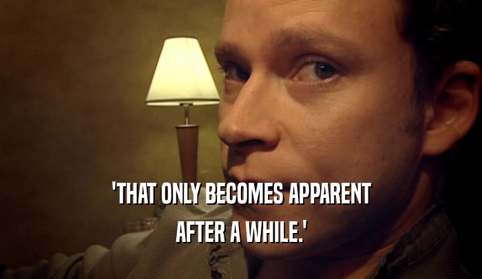 'THAT ONLY BECOMES APPARENT AFTER A WHILE.' 