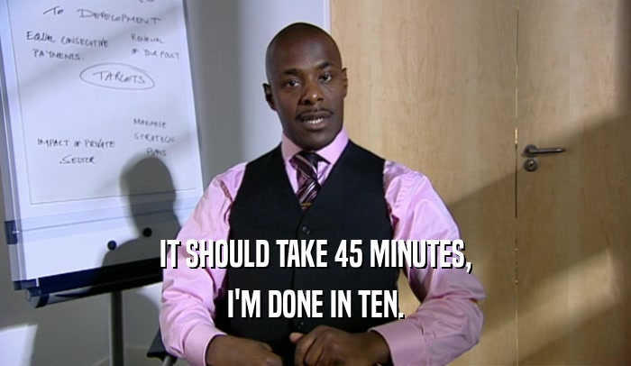 IT SHOULD TAKE 45 MINUTES, I'M DONE IN TEN. 