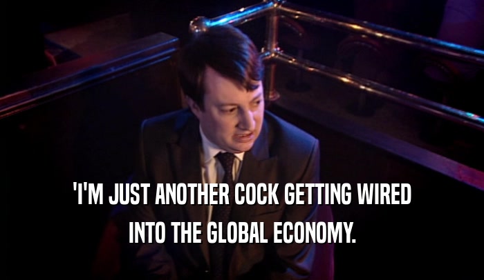 'I'M JUST ANOTHER COCK GETTING WIRED INTO THE GLOBAL ECONOMY. 