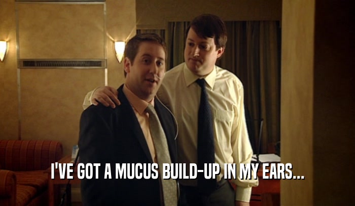I'VE GOT A MUCUS BUILD-UP IN MY EARS...  