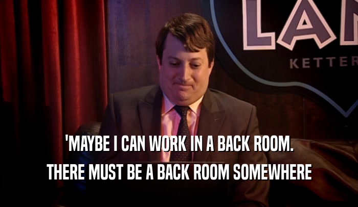 'MAYBE I CAN WORK IN A BACK ROOM. THERE MUST BE A BACK ROOM SOMEWHERE 
