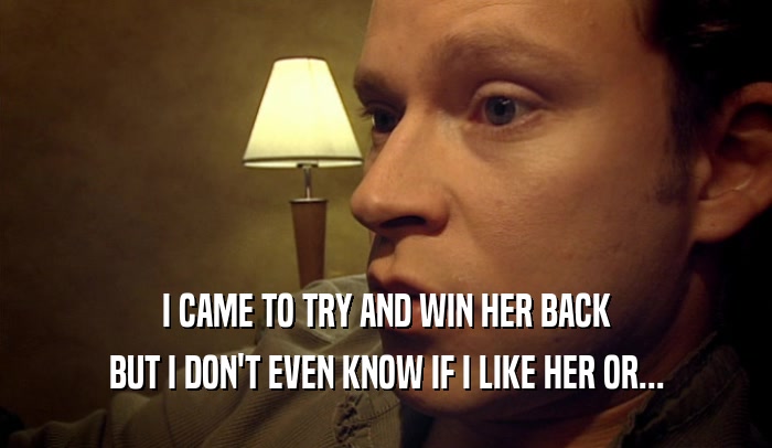 I CAME TO TRY AND WIN HER BACK BUT I DON'T EVEN KNOW IF I LIKE HER OR... 