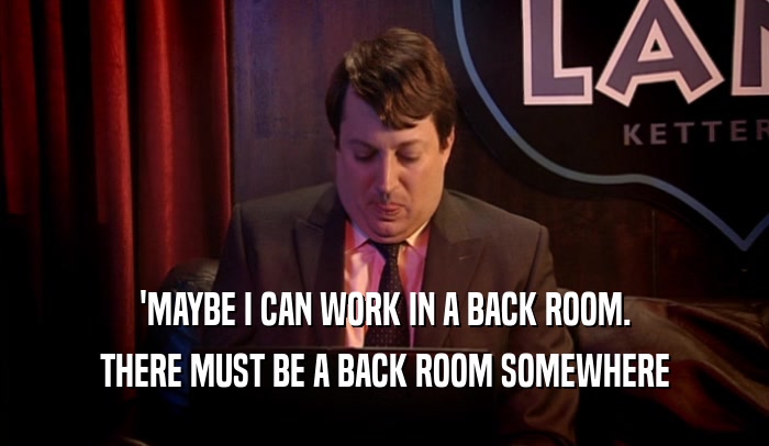 'MAYBE I CAN WORK IN A BACK ROOM. THERE MUST BE A BACK ROOM SOMEWHERE 