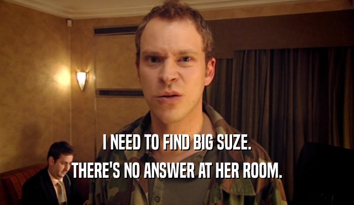 I NEED TO FIND BIG SUZE. THERE'S NO ANSWER AT HER ROOM. 