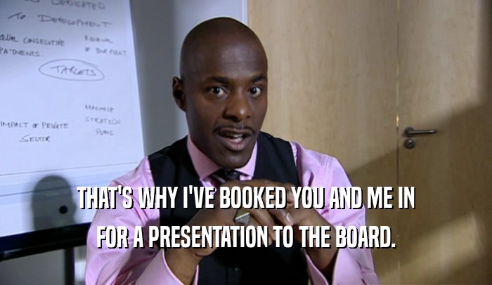 THAT'S WHY I'VE BOOKED YOU AND ME IN FOR A PRESENTATION TO THE BOARD. 
