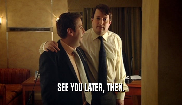 SEE YOU LATER, THEN.  