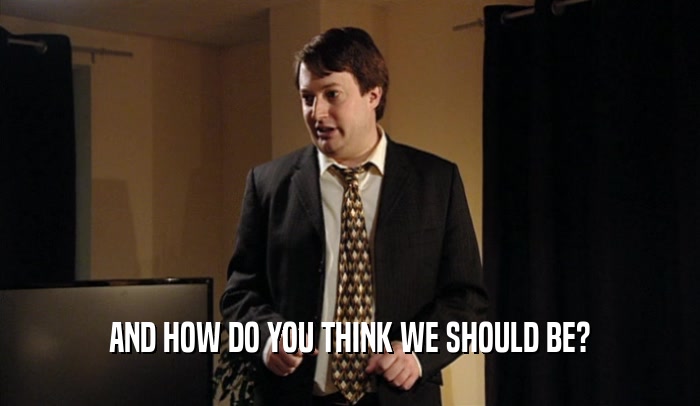 AND HOW DO YOU THINK WE SHOULD BE?  