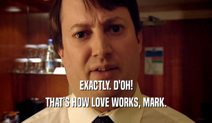 EXACTLY. D'OH! THAT'S HOW LOVE WORKS, MARK. 