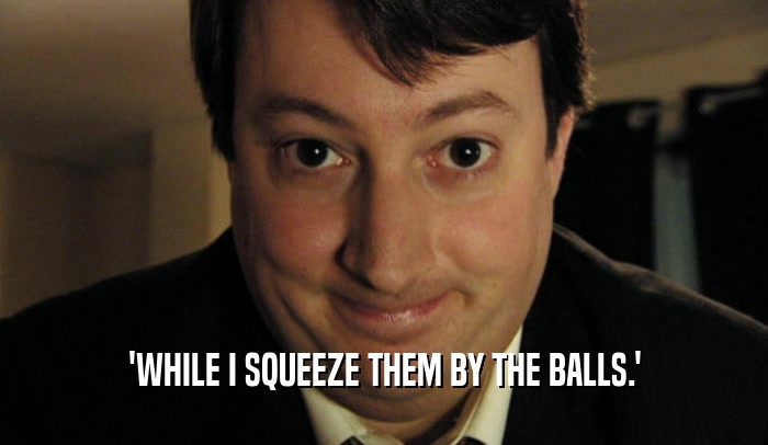 'WHILE I SQUEEZE THEM BY THE BALLS.'  