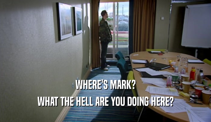 WHERE'S MARK? WHAT THE HELL ARE YOU DOING HERE? 