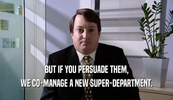 BUT IF YOU PERSUADE THEM, WE CO-MANAGE A NEW SUPER-DEPARTMENT. 