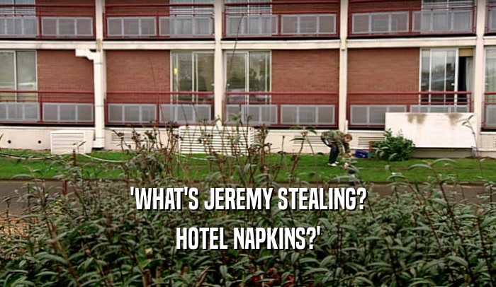 'WHAT'S JEREMY STEALING? HOTEL NAPKINS?' 