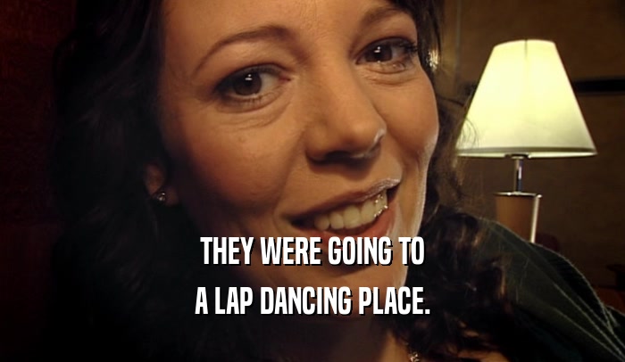 THEY WERE GOING TO A LAP DANCING PLACE. 