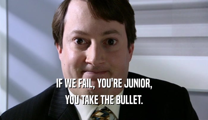 IF WE FAIL, YOU'RE JUNIOR, YOU TAKE THE BULLET. 