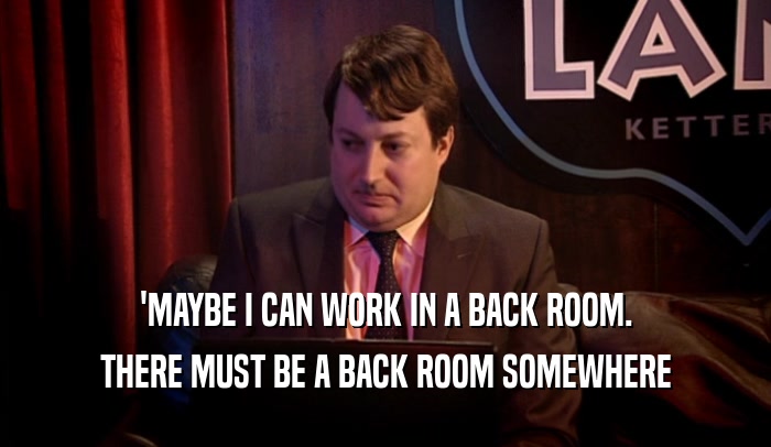 'MAYBE I CAN WORK IN A BACK ROOM. THERE MUST BE A BACK ROOM SOMEWHERE 