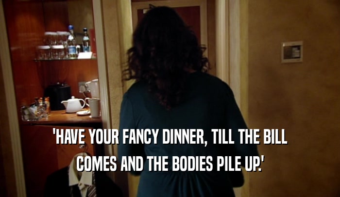 'HAVE YOUR FANCY DINNER, TILL THE BILL COMES AND THE BODIES PILE UP.' 