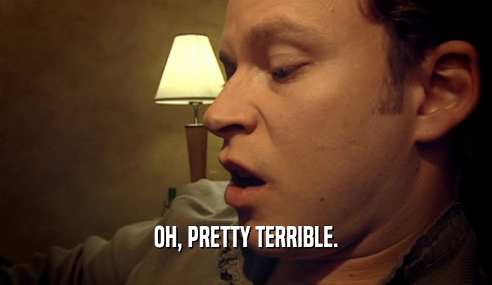 OH, PRETTY TERRIBLE.  