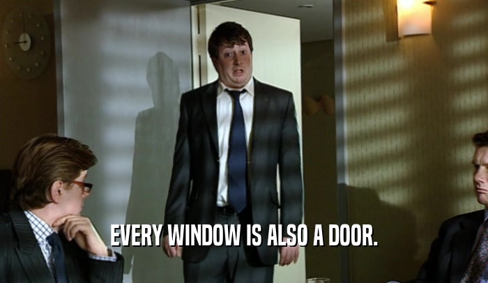 EVERY WINDOW IS ALSO A DOOR.  