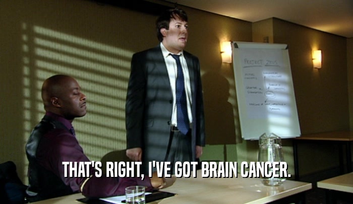 THAT'S RIGHT, I'VE GOT BRAIN CANCER.  