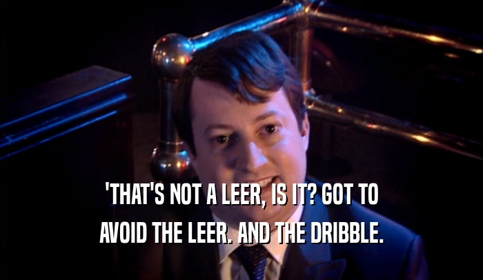 'THAT'S NOT A LEER, IS IT? GOT TO AVOID THE LEER. AND THE DRIBBLE. 