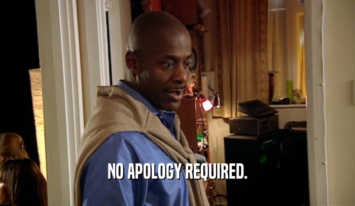 NO APOLOGY REQUIRED.  