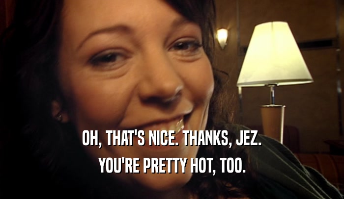 OH, THAT'S NICE. THANKS, JEZ. YOU'RE PRETTY HOT, TOO. 