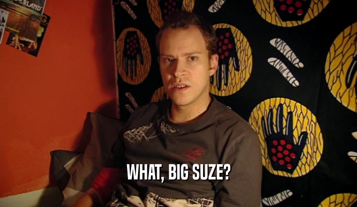 WHAT, BIG SUZE?  